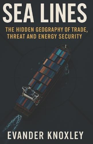 Sea Lines: The Hidden Geography of Trade, Threat and Energy Security