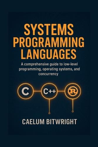 Systems Programming Languages: A Comprehensive Guide to Low-Level Programmings, Operating Systems, and Concurrency with C, C++, and Rust.