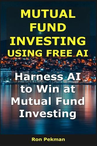 Mutual Fund Investing Using Free AI: Harness AI to Win at Mutual Fund Investing