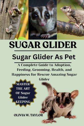 Sugar Glider: A Complete Guide to Adoption, Feeding, Grooming, Health, and Happiness for Rescue Amazing Sugar Glider