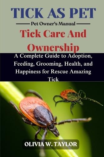 Tick as Pet: A Complete Guide to Adoption, Feeding, Grooming, Health, and Happiness for Rescue Amazing Tick