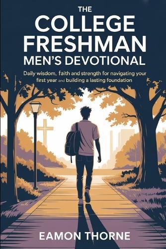 The College Freshman Men's Devotional: Daily Wisdom, Faith and Strength for Navigating Your First Year and Building a Lasting Foundation