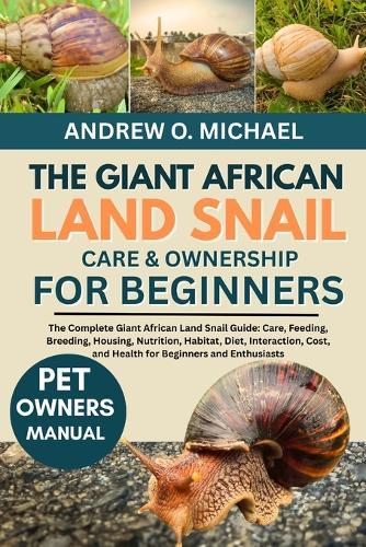 The Giant African Land Snail Care & Ownership for Beginners: The Complete Giant African Land Snail Guide: Care, Feeding, Breeding, Housing, Nutrition, Habitat, Diet, Interaction, Cost, and Health for Beginners and Enthusiasts
