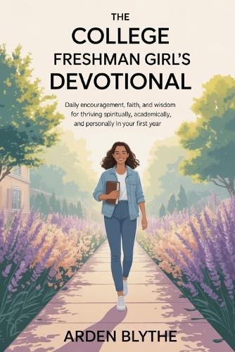 The College Freshman Girl's Devotional: Daily Encouragement, Faith and Wisdom for Thriving Spiritually, Academically and Personally in Your First Year