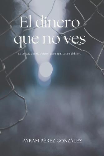 El dinero que no ves: La verdad que no quieren que sepas sobre el dinero