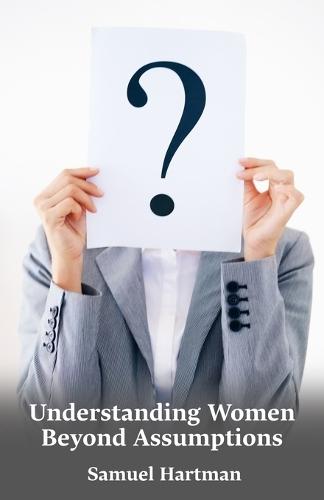 Understanding Women Beyond Assumptions: How Listening, Respect, And Honest Connection Create Stronger Love And Better Relationships For Everyone