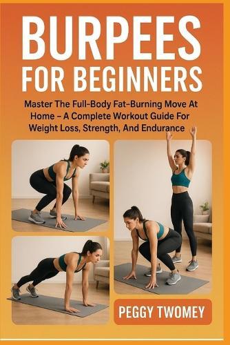 Burpees for Beginners: Master The Full-Body Fat-Burning Move At Home - A Complete Workout Guide For Weight Loss, Strength, And Endurance