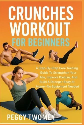 Crunches Workout for Beginners: A Step-By-Step Core Training Guide To Strengthen Your Abs, Improve Posture, And Build A Stronger Body At Home-No Equipment Needed