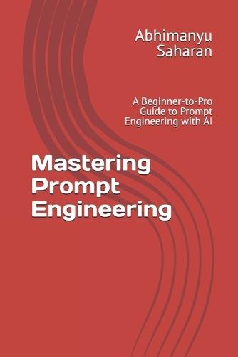 Mastering Prompt Engineering: A Beginner-to-Pro Guide to Prompt Engineering with AI - Learn to Write Powerful Prompts, Boost Productivity, and Unlock Creativity