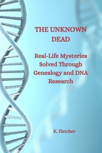 The Unknown Dead: Real-Life Mysteries Solved Through Genealogy and DNA Research