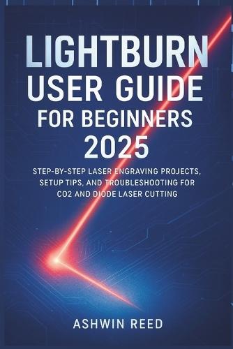Lightburn User Guide For Beginners 2025: Step-by-Step Laser Engraving Projects, Setup Tips, and Troubleshooting for CO2 and Diode Laser Cutting