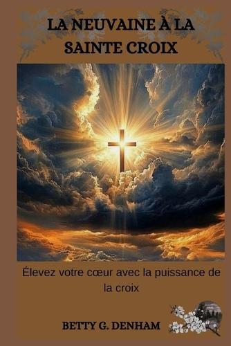 La Neuvaine À La Sainte Croix: Élevez votre coeur avec la puissance de la croix