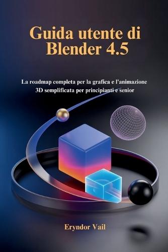 Guida utente di Blender 4.5: La roadmap completa per la grafica e l'animazione 3D semplificata per principianti e senior