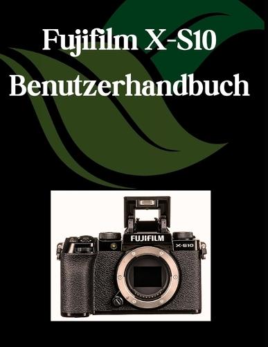 Fujifilm X-S10 Benutzerhandbuch: Ein Schritt-für-Schritt-Handbuch für Anfänger und Fortgeschrittene, das wichtige Kamerafunktionen, kreative Techniken, Tipps, Tricks und mühelose Videofähigkeiten