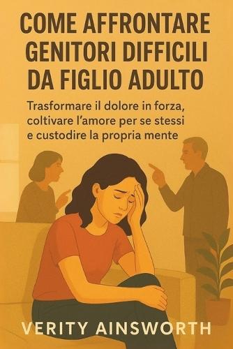 Come Affrontare Genitori Difficili Da Figlio Adulto: Trasformare il dolore in forza, coltivare l'amore per se stessi e custodire la propria mente