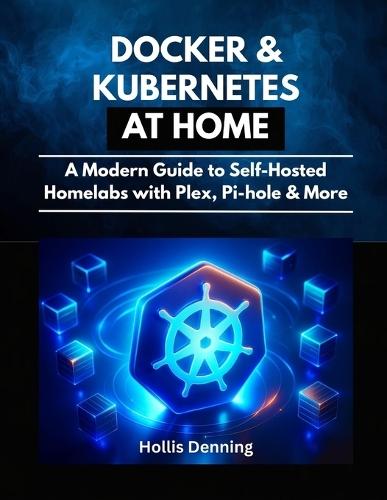 Docker & Kubernetes at Home: A Modern Guide to Self-Hosted Homelabs with Plex, Pi-hole & More