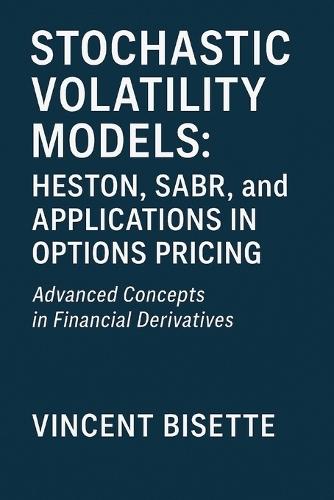 Stochastic Volatility Models: Heston, SABR, and Applications in Options Pricing: A Practical Guide to Advanced Volatility Modeling, Calibration, and Market Applications for Traders and Analysts