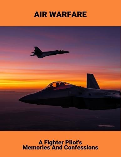 Air Warfare: A Fighter Pilot'S Memories And Confessions