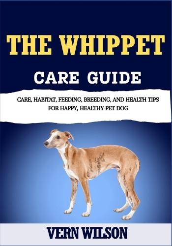 The Whippet Care Guide: Care, Habitat, Feeding, Breeding, And Health Tips For Happy, Healthy Pet Dog