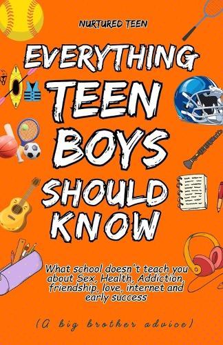 Everything a Teen Boy Should Know: What school doesn't teach you about Sex, Health, Addiction, friendship, love, internet and early success