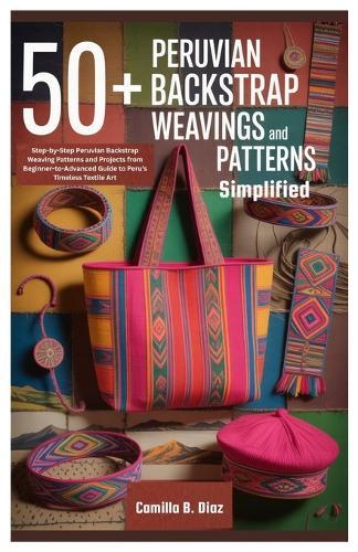 50+ Peruvian Backstrap Weavings Patterns Simplified: Step-by-Step Peruvian Backstrap Weaving Patterns and Projects from Beginner-to-Advanced Guide to Peru's Timeless Textile Art