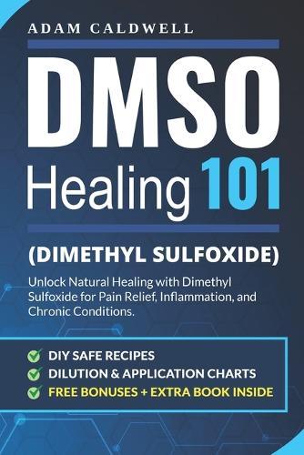 DMSO Healing 101: Unlock Natural Healing with Dimethyl Sulfoxide for Pain Relief, Inflammation, and Chronic Conditions-with Safe Recipes, Dilution & Application Charts + 3 FREE Bonuses