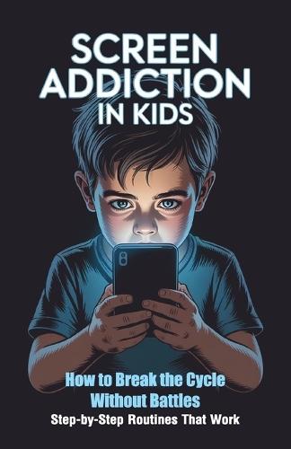 Screen Addiction in Kids: A Parent's Guide to Raising Balanced Kids Simple Strategies That Work for Every Family - Without the Conflicts