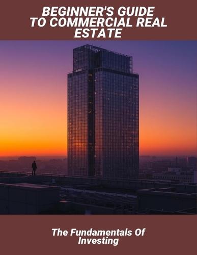 Beginner'S Guide To Commercial Real Estate: The Fundamentals Of Investing