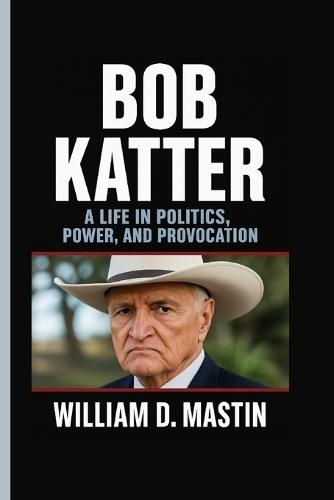 Bob Katter: A Life In Politics, Power, And Provocation - Inside The Mind of Australia's Most Outspoken Political Maverick
