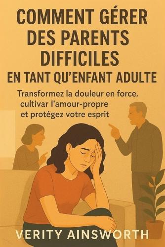 Comment Gérer Des Parents Difficiles En Tant Qu'enfant Adulte: Transformez la douleur en force, cultivez l'amour-propre et protégez votre esprit