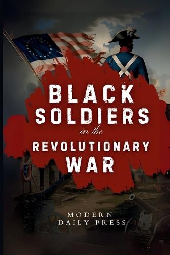 Black Soldiers in the Revolutionary War: The Untold Story of Black Patriots Who Fought for American Freedom
