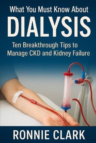 What To Know About Dialysis: Ten Breakthrough Tips To Manage CKD and Kidney Failure