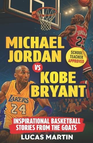 Michael Jordan Vs. Kobe Bryant: Inspirational Basketball Stories For Kids from the GOATs: Basketball Books For Kids and Young Athletes On Mental Toughness, Self-Esteem & Hard Work