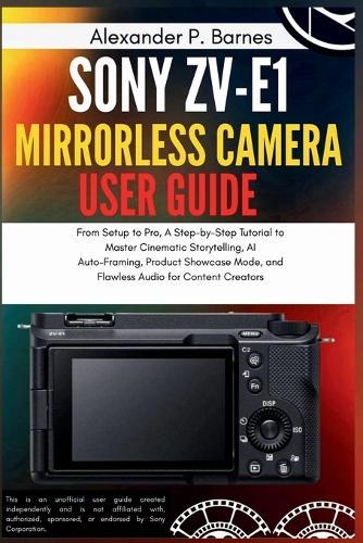 Sony ZV-E1 Mirrorless Camera User Guide: From Setup to Pro, A Step-by-Step Tutorial to Master Cinematic Storytelling, AI Auto-Framing, Product Showcase Mode, and Flawless Audio for Content Creators