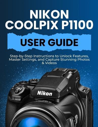 Nikon Coolpix P1100 User Guide: Step-by-Step Instructions to Unlock Features, Master Settings, and Capture Stunning Photos & Videos