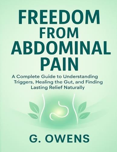 Freedom from Abdominal Pain: A Complete Guide to Understanding Triggers, Healing the Gut, and Finding Lasting Relief Naturally