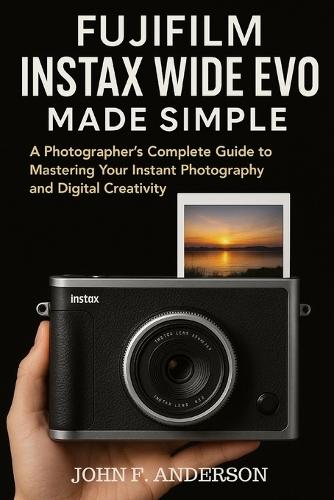Fujifilm Instax WIDE Evo Made Simple: A Photographer's Complete Guide to Mastering Your Instant Photography and Digital Creativity