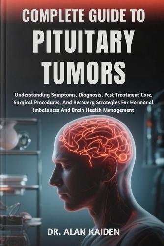 Complete Guide to Pituitary Tumors: Understanding Symptoms, Diagnosis, Post-Treatment Care, Surgical Procedures, And Recovery Strategies For Hormonal Imbalances And Brain Health Management