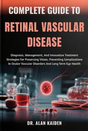 Complete Guide to Retinal Vascular Disease: Diagnosis, Management, And Innovative Treatment Strategies For Preserving Vision, Preventing Complications In Ocular Vascular Disorders And Long-Term Eye Health
