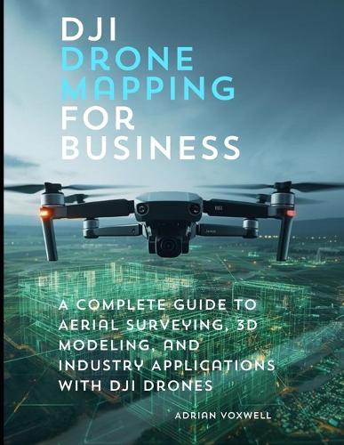 DJI Drone Mapping for Business: A Complete Guide to Aerial Surveying, 3D Modeling, and Industry Applications with DJI Drones