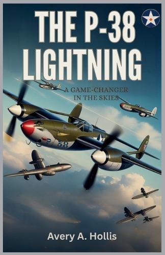The P-38 Lightning: A Game-Changer in the Skies: A Deep Dive into the Revolutionary Technology and Heroic Missions of a WWII Icon
