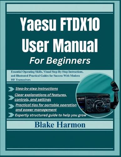 Yaesu FTDX10 User Manual for Beginners: Essential Operating Skills, Visual Step-By-Step Instructions, and Illustrated Practical Guides for Success With Modern HF Transceivers