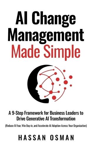AI Change Management Made Simple: A 9-Step Framework for Business Leaders to Drive Generative AI Transformation (Reduce AI Fear, Win Buy-in, and Accelerate AI Adoption Across Your Organization)