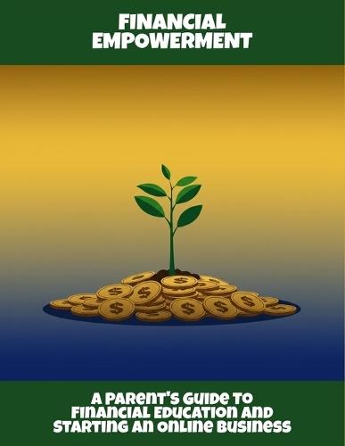 Financial Empowerment: A Parent'S Guide To Financial Education And Starting An Online Business