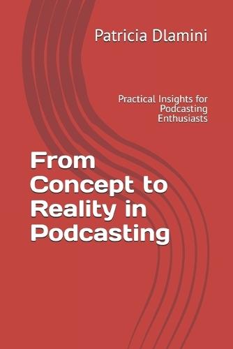From Concept to Reality in Podcasting: Practical Insights for Podcasting Enthusiasts