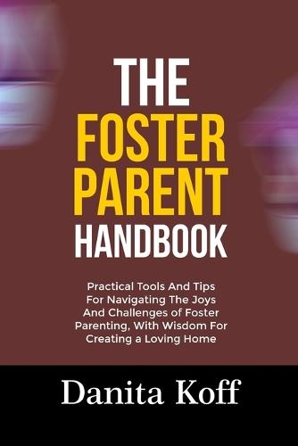 The Foster Parent Handbook: Practical Tools And Tips For Navigating The Joys And Challenges of Foster Parenting, With Wisdom For Creating a Loving Home