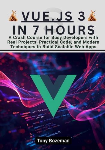 Vue.js 3 in 7 Hours: A Crash Course for Busy Developers with Real Projects, Practical Code, and Modern Techniques to Build Scalable Web Apps