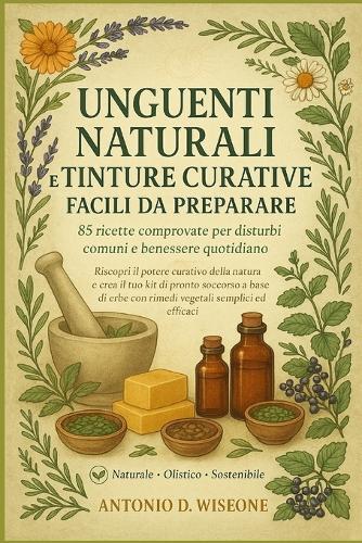 Unguenti Naturali E Tinture Curative Facili Da Preparare: 85 Ricette Comprovate Per Disturbi Comuni E Benessere Quotidiano