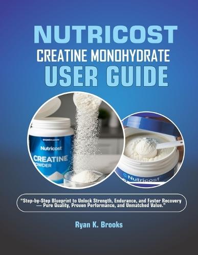 Nutricost Creatine Monohydrate User Guide: ""Step-by-Step Blueprint to Unlock Strength, Endurance, and Faster Recovery - Pure Quality, Proven Performance, and Unmatched Value.""