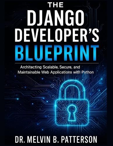 The Django Developer's Blueprint: Architecting Scalable, Secure, and Maintainable Web Applications with Python